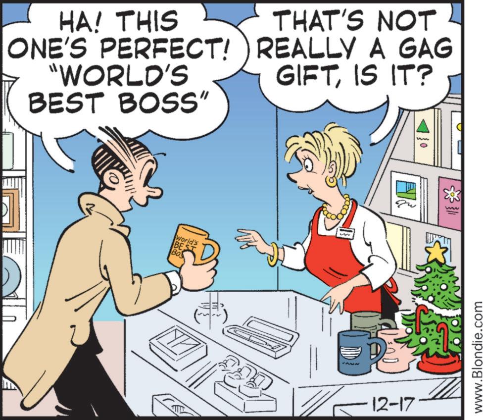 Humour OCR: HA! THIS ONE'S PERFECT! "WORLD'S BEST BOSS" THAT'S NOT REALLY A GAG GIFTIS IT? World's BEST BO |}0 12-17 ww www.Blondie.com HA ! THIS ONE'S PERFECT ! " WORLD'S BEST BOSS " THAT'S NOT REALLY A GAG GIFTIS IT ? World's BEST BO | } 0 12-17 ww www.Blondie.com