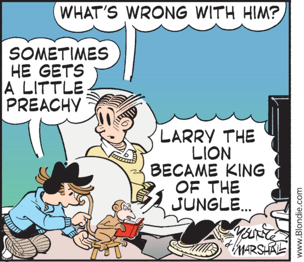 Fiction OCR: WHAT'S WRONG WITH HIM? SOMETIMES HE GETS A LITTLE PREACHY LARRY THE LION BECAME KING OF THE JUNGLE... MARSHAL www.Blondie.com WHAT'S WRONG WITH HIM ? SOMETIMES HE GETS A LITTLE PREACHY LARRY THE LION BECAME KING OF THE JUNGLE ... MARSHAL www.Blondie.com