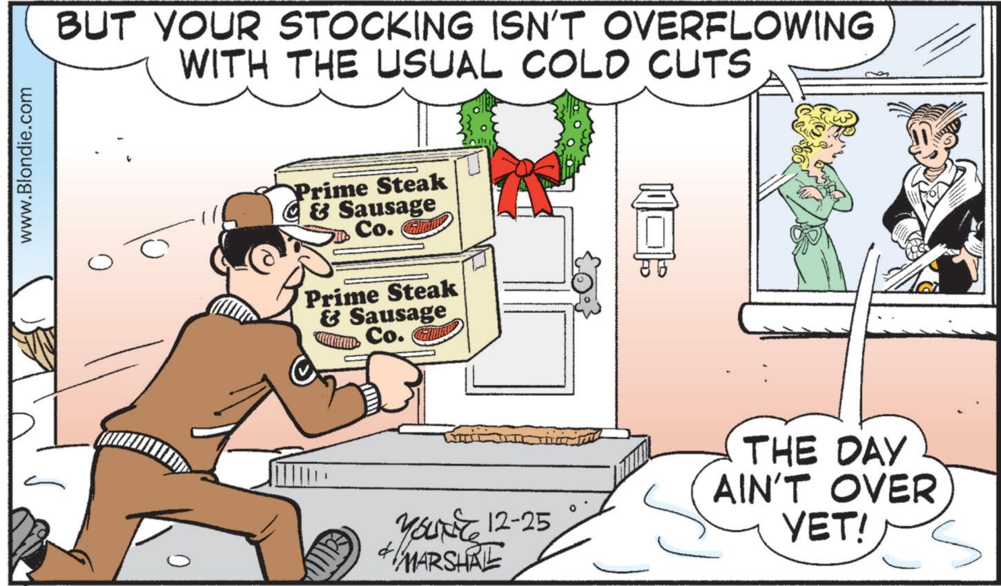 Animation OCR: www.Blondie.com BUT YOUR STOCKING ISN'T OVERFLOWING WITH THE USUAL COLD CUTS Prime Steak C & Sausage Co. Prime Steak & Sausage Co. Tammy YOURE 12-25 MARSHAL THE DAY AIN'T OVER YET! www.Blondie.com BUT YOUR STOCKING ISN'T OVERFLOWING WITH THE USUAL COLD CUTS Prime Steak C & Sausage Co. Prime Steak & Sausage Co. Tammy YOURE 12-25 MARSHAL THE DAY AIN'T OVER YET !