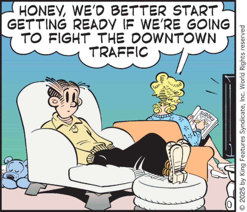 Animated cartoon OCR: HONEYWE'D BETTER START GETTING READY IF WE'RE GOING TO FIGHT THE DOWNTOWN TRAFFIC Cu SUDOKU 2025 by King Features SyndicateInc. World Rights reserved HONEYWE'D BETTER START GETTING READY IF WE'RE GOING TO FIGHT THE DOWNTOWN TRAFFIC Cu SUDOKU 2025 by King Features SyndicateInc. World Rights reserved