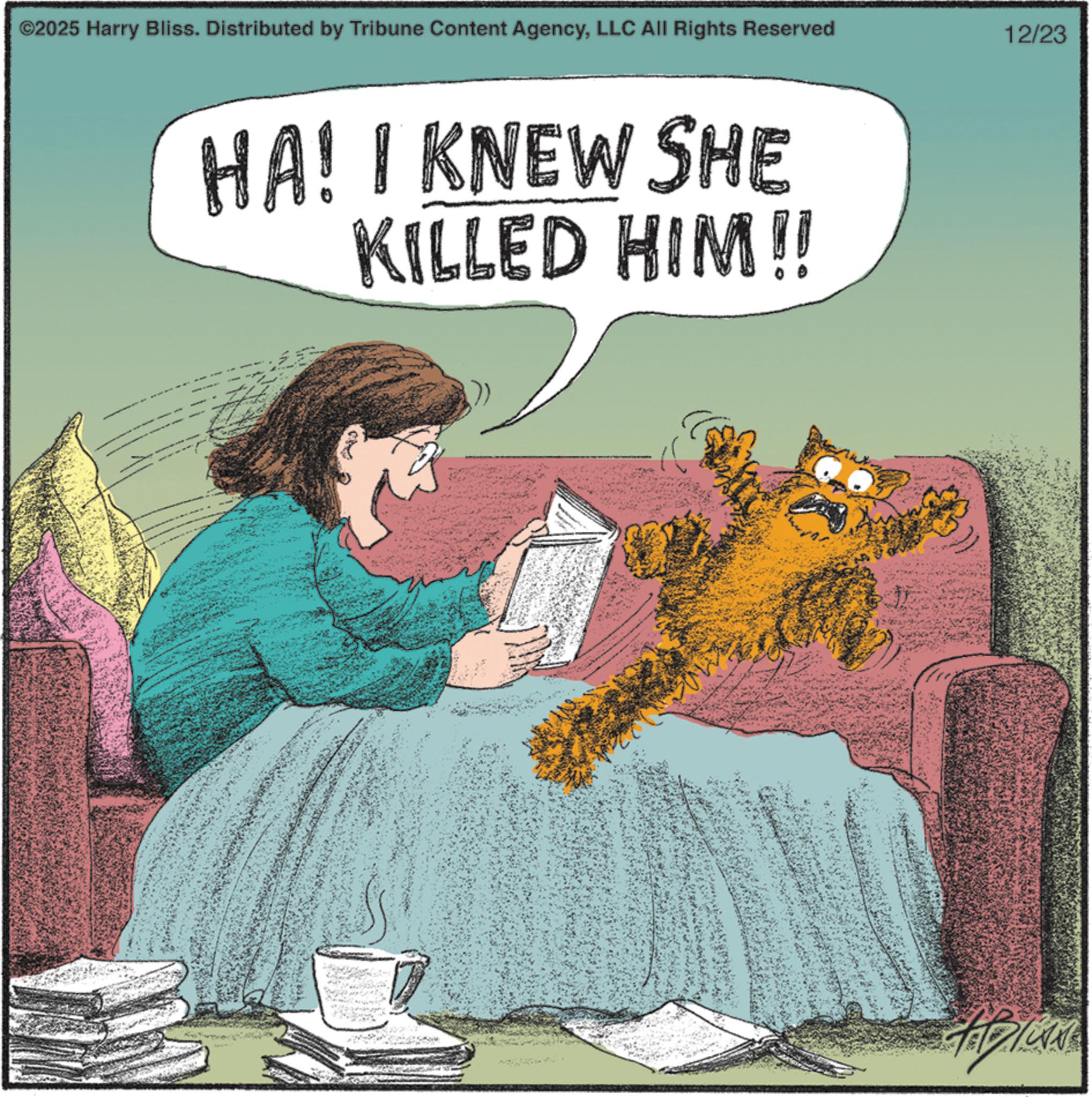 Publication OCR: ©2025 Harry Bliss. Distributed by Tribune Content AgencyLLC All Rights Reserved HA! I KNEW SHE KILLED HIM!! 12/23 © 2025 Harry Bliss . Distributed by Tribune Content AgencyLLC All Rights Reserved HA ! I KNEW SHE KILLED HIM !! 12/23