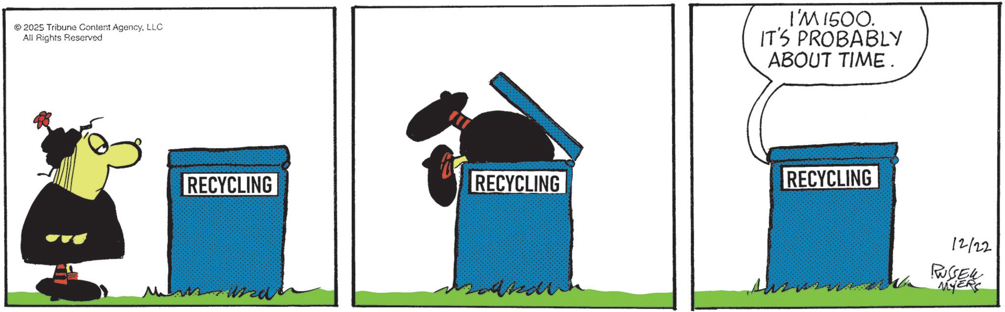 Fiction OCR: 2025 Tribune Content AgencyLLC All Rights Reserved I'M 1500. IT'S PROBABLY ABOUT TIME. RECYCLING RECYCLING RECYCLING zandl 12/22 RUSSELL MYERS 2025 Tribune Content AgencyLLC All Rights Reserved I'M 1500 . IT'S PROBABLY ABOUT TIME . RECYCLING RECYCLING RECYCLING zandl 12/22 RUSSELL MYERS