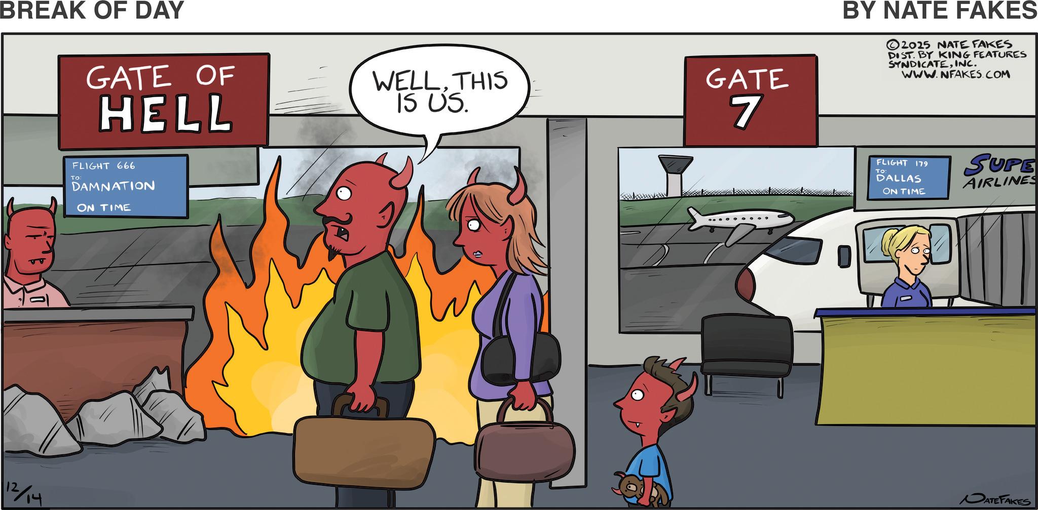 Animation OCR: BREAK OF DAY GATE OF HELL 12/14 FLIGHT 666 To: DAMNATION ON TIME WELLTHIS IS US. GATE 7 BY NATE FAKES 2025 NATE FAKES DIST. BY KING FEATURES SYNDICATEINC. WWW.NFAKES.COM FLIGHT To: 179 DALLAS ON TIME SUPE AIRLINES DATE FAKES BREAK OF DAY GATE OF HELL 12/14 FLIGHT 666 To : DAMNATION ON TIME WELLTHIS IS US . GATE 7 BY NATE FAKES 2025 NATE FAKES DIST . BY KING FEATURES SYNDICATEINC . WWW.NFAKES.COM FLIGHT To : 179 DALLAS ON TIME SUPE AIRLINES DATE FAKES
