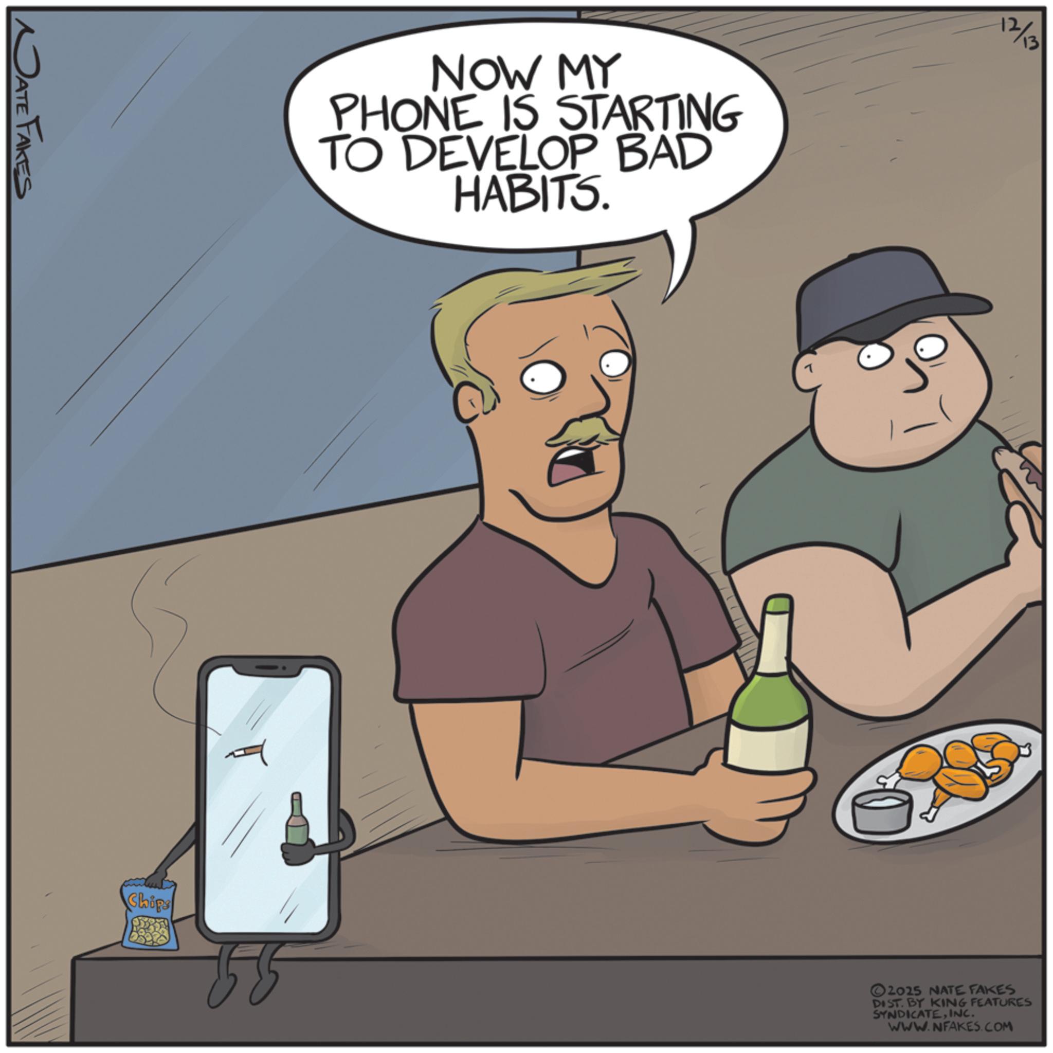 Animated cartoon OCR: JATE FAKES NOW MY PHONE IS STARTING TO DEVELOP BAD HABITS. Chips 12/13 2025 NATE FAKES DIST. BY KING FEATURES SYNDICATEINC. WWW.NFAKES.COM JATE FAKES NOW MY PHONE IS STARTING TO DEVELOP BAD HABITS . Chips 12/13 2025 NATE FAKES DIST . BY KING FEATURES SYNDICATEINC . WWW.NFAKES.COM