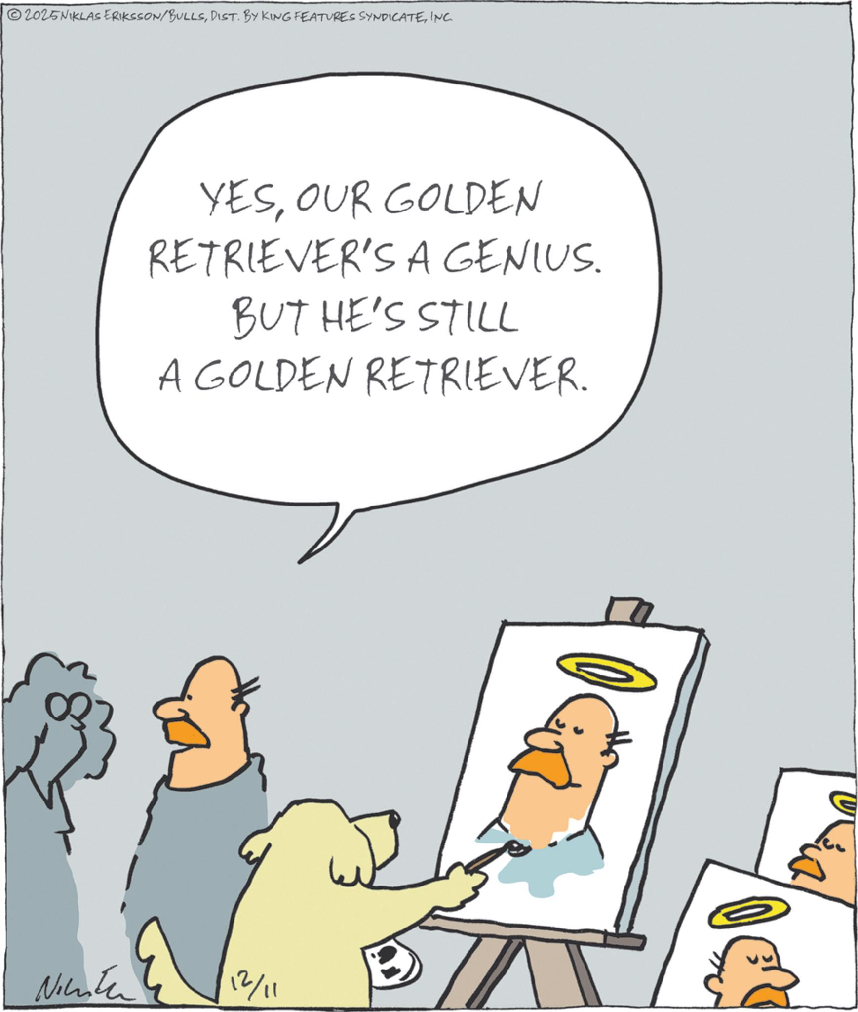 Graphics OCR: 2025NIKLAS ERIKSSON/BULLSINC. YESOUR GOLDEN RETRIEVER'S A GENIUS. BUT HE'S STILL A GOLDEN RETRIEVER. Ninten 12/11 2025NIKLAS ERIKSSON / BULLSDIST . BY KING FEATURES SYNDICATEINC . YESOUR GOLDEN RETRIEVER'S A GENIUS . BUT HE'S STILL A GOLDEN RETRIEVER . Ninten 12/11