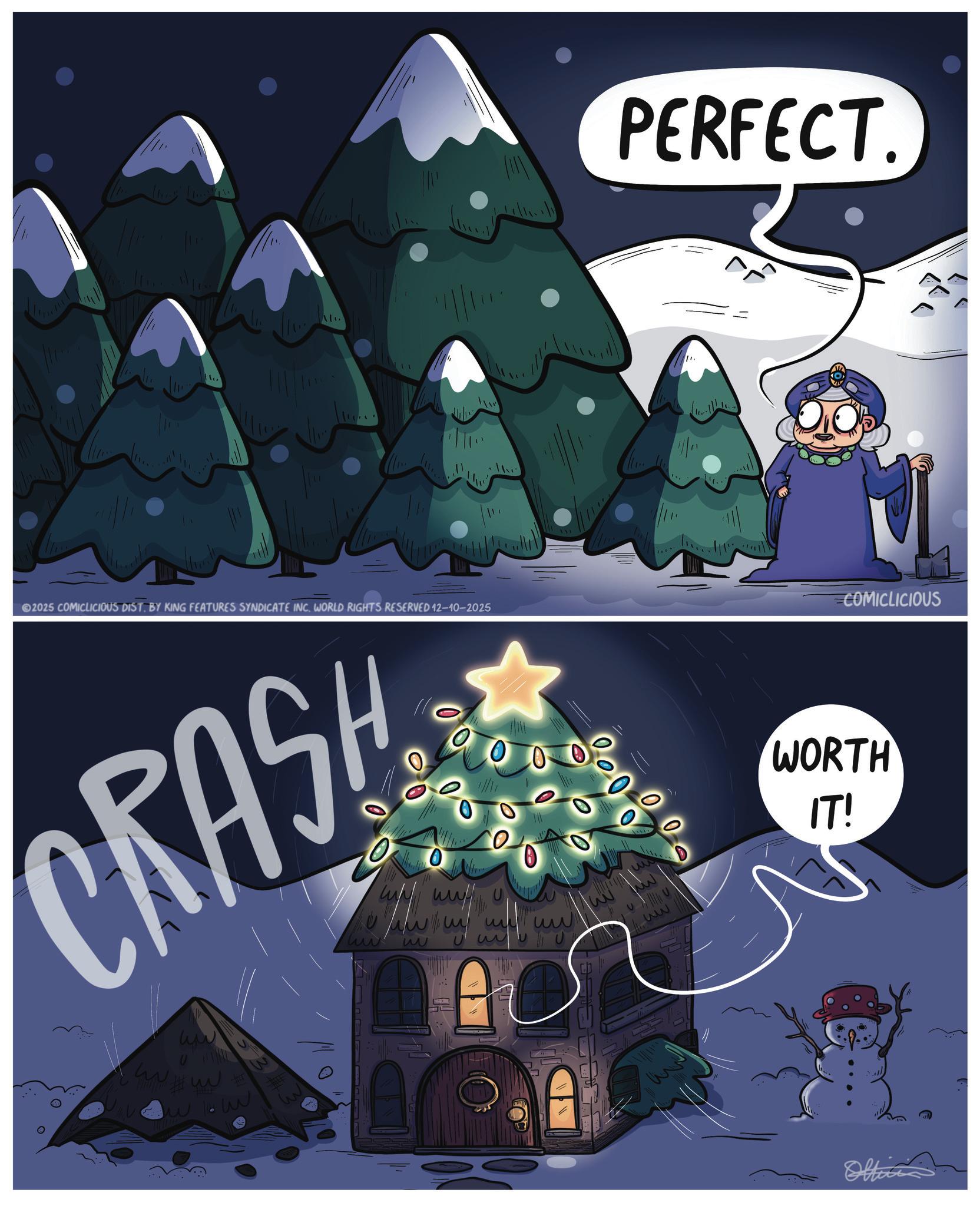 Holiday OCR: MI. 2025 COMICLICIOUS DIST. BY KING FEATURES SYNDICATE INC. WORLD RIGHTS RESERVED 12-10-2025 CRASH ??? ??? ww ? PERFECT. COMICLICIOUS 0 www w ? 0 33 WORTH IT! MI . 2025 COMICLICIOUS DIST . BY KING FEATURES SYNDICATE INC . WORLD RIGHTS RESERVED 12-10-2025 CRASH ??? ??? ww ? PERFECT . COMICLICIOUS 0 www w ? 0 33 WORTH IT !