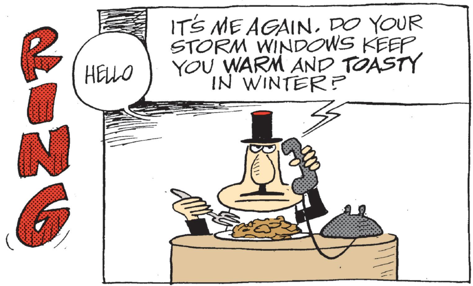Photo caption OCR: N G HELLO IT'S ME AGAINDO YOUR STORM WINDOWS KEEP YOU WARM AND TOASTY IN WINTER? N G HELLO IT'S ME AGAINDO YOUR STORM WINDOWS KEEP YOU WARM AND TOASTY IN WINTER ?