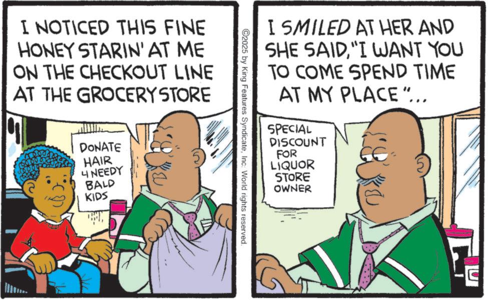 Animation OCR: I NOTICED THIS FINE HONEY STARIN' AT ME ON THE CHECKOUT LINE AT THE GROCERY STORE DONATE HAIR 4 NEEDY BALD KIDS I SMILED AT HER AND SHE SAID"I WANT YOU TO COME SPEND TIME AT MY PLACE"... SPECIAL DISCOUNT FOR LIQUOR STORE OWNER C2025 by King Features SyndicateInc: World rights reserved. I NOTICED THIS FINE HONEY STARIN ' AT ME ON THE CHECKOUT LINE AT THE GROCERY STORE DONATE HAIR 4 NEEDY BALD KIDS I SMILED AT HER AND SHE SAID" I WANT YOU TO COME SPEND TIME AT MY PLACE " ... SPECIAL DISCOUNT FOR LIQUOR STORE OWNER C2025 by King Features SyndicateInc : World rights reserved .