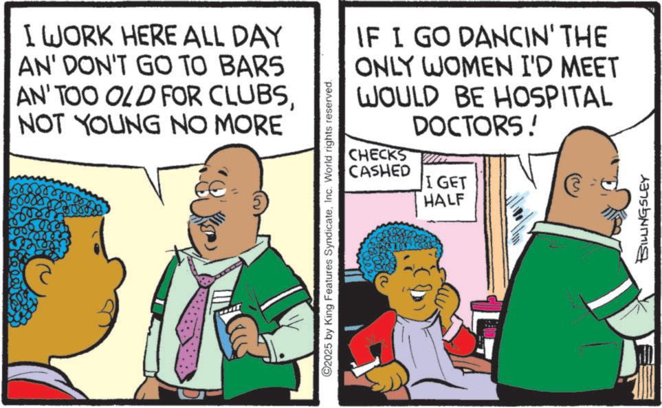 Graphics OCR: I WORK HERE ALL DAY AN' DON'T GO TO BARS AN' TOO OLD FOR CLUBSNOT YOUNG NO MORE IF I GO DANCIN' THE ONLY WOMEN I'D MEET WOULD BE HOSPITAL DOCTORS! ©2025 by King Features SyndicateInc. World rights reserved. CHECKS W CASHED I GET HALF € BILLINGSLEY I WORK HERE ALL DAY AN ' DON'T GO TO BARS AN ' TOO OLD FOR CLUBSNOT YOUNG NO MORE IF I GO DANCIN ' THE ONLY WOMEN I'D MEET WOULD BE HOSPITAL DOCTORS ! © 2025 by King Features SyndicateInc. World rights reserved . CHECKS W CASHED I GET HALF € BILLINGSLEY