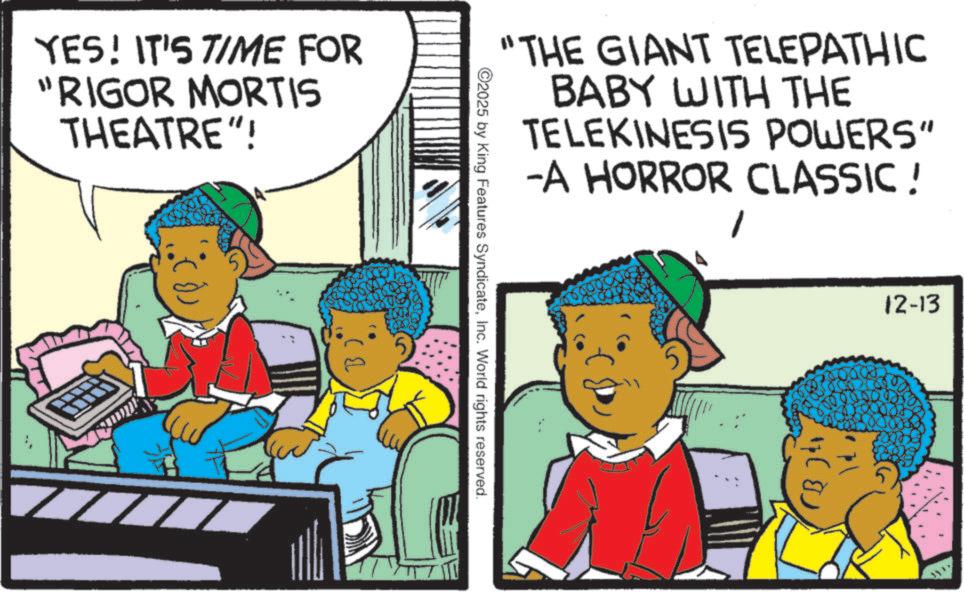 Publication OCR: YES! IT'S TIME FOR "RIGOR MORTIS THEATRE"! "THE GIANT TELEPATHIC BABY WITH THE TELEKINESIS POWERS" -A HORROR CLASSIC! 1 ©2025 by King Features SyndicateInc. World rights reserved. 12-13 YES ! IT'S TIME FOR " RIGOR MORTIS THEATRE " ! " THE GIANT TELEPATHIC BABY WITH THE TELEKINESIS POWERS " -A HORROR CLASSIC ! 1 © 2025 by King Features SyndicateInc. World rights reserved . 12-13