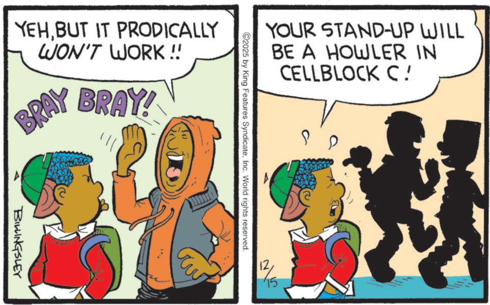Comics OCR: YOUR STAND-UP WILL BE A HOWLER IN CELLBLOCK C ! YEHBUT IT PRODICALLY WON'T WORK!! BRAY BRAY! BILLINGSLEY ©2025 by King Features SyndicateInc. World rights reserved. 12/ 15 YOUR STAND - UP WILL BE A HOWLER IN CELLBLOCK C ! YEHBUT IT PRODICALLY WON'T WORK !! BRAY BRAY ! BILLINGSLEY © 2025 by King Features SyndicateInc. World rights reserved . 12 / 15