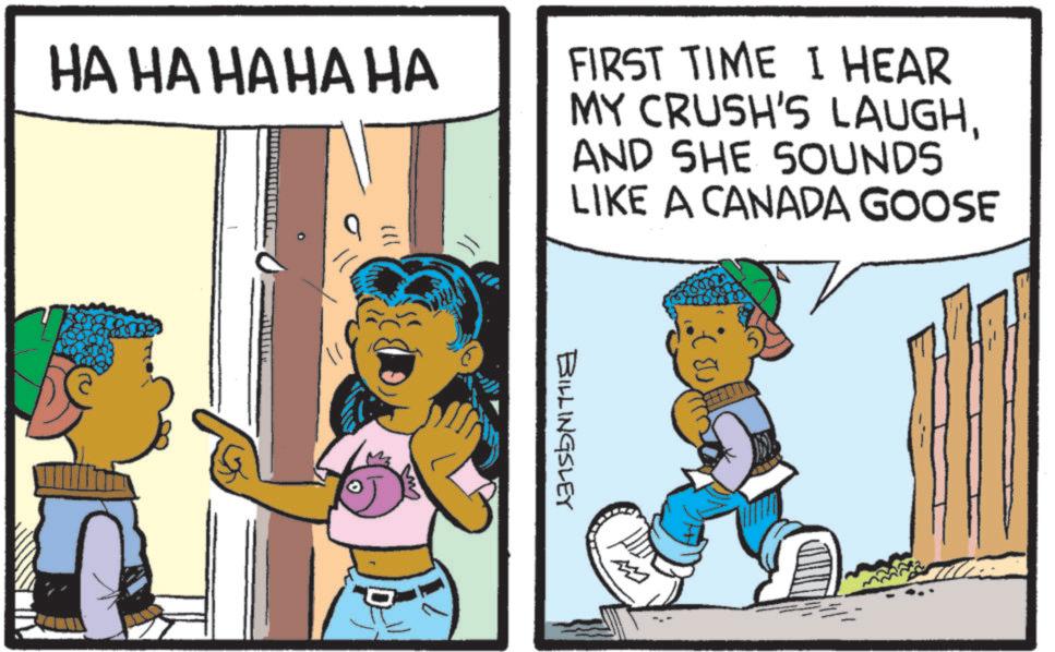 Comic book OCR: ?? HA HA HA HA HA FIRST TIME I HEAR MY CRUSH'S LAUGHAND SHE SOUNDS LIKE A CANADA GOOSE BILLINGSLEY ?? HA HA HA HA HA FIRST TIME I HEAR MY CRUSH'S LAUGHAND SHE SOUNDS LIKE A CANADA GOOSE BILLINGSLEY