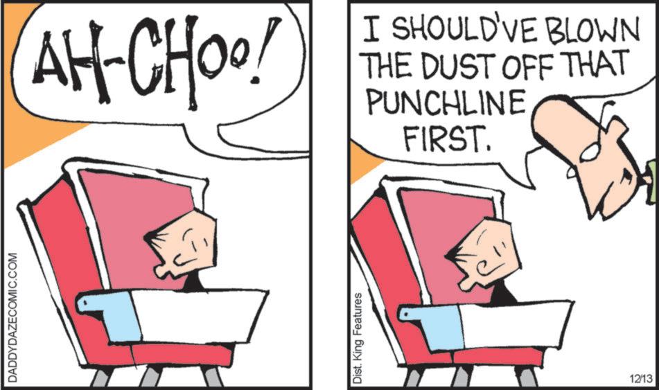 Fiction OCR: DADDYDAZECOMIC.COM AH-CHOO! I SHOULD'VE BLOWN THE DUST OFF THAT PUNCHLINE FIRST. Dist. King Features 12/13 DADDYDAZECOMIC.COM AH - CHOO ! I SHOULD'VE BLOWN THE DUST OFF THAT PUNCHLINE FIRST . Dist . King Features 12/13