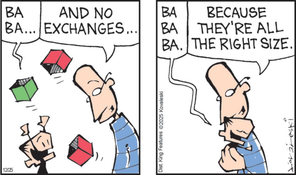 Fiction OCR: 12/25 BA AND NO BA... EXCHANGES... BA ?? BA BECAUSE THEY'RE ALL BA. THE RIGHT SIZE. Dist. King Features ©2025 Kovaleski Lorireski 12/25 BA AND NO BA ... EXCHANGES ... BA ?? BA BECAUSE THEY'RE ALL BA . THE RIGHT SIZE . Dist . King Features © 2025 Kovaleski Lorireski