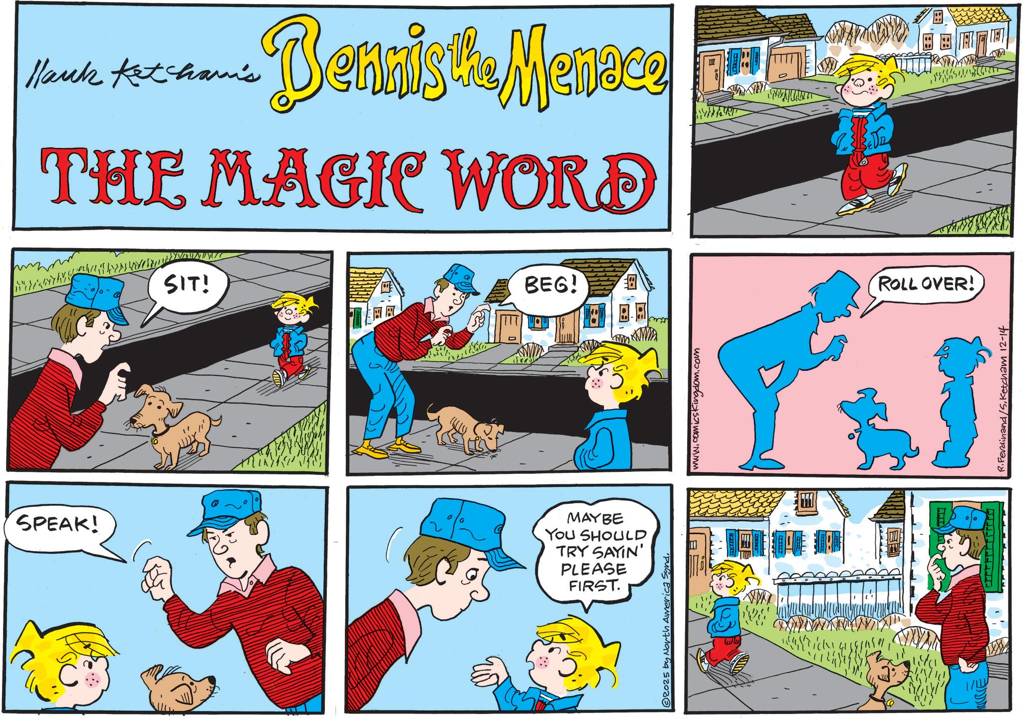 Comic book OCR: Hank Ketham's Dennis the Menace THE MAGIC WORD SIT! BEG! SPEAK! MAYBE YOU SHOULD TRY SAYIN' PLEASE FIRST. B © 2025 by North America Synd. www.comicskingdom.com ???? ROLL OVER! R.Ferdinand/5.Ketcham 12-14 Hank Ketham's Dennis the Menace THE MAGIC WORD SIT ! BEG ! SPEAK ! MAYBE YOU SHOULD TRY SAYIN ' PLEASE FIRST . B © 2025 by North America Synd . www.comicskingdom.com ???? ROLL OVER ! R.Ferdinand / 5.Ketcham 12-14