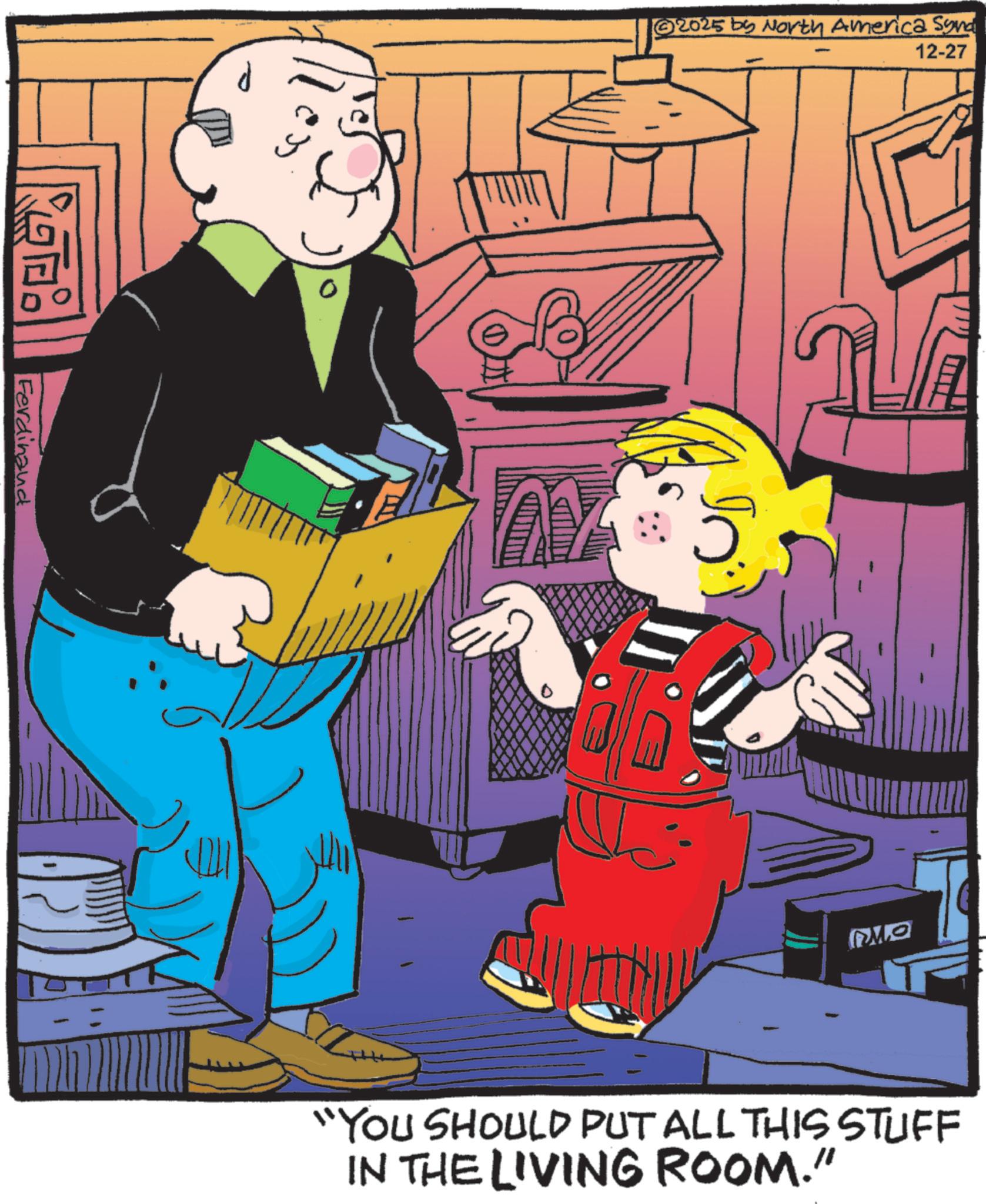 Comic book OCR: Ferdinand 2025 by North America Synd 12-27 MO "YOU SHOULD PUT ALL THIS STUFF IN THE LIVING ROOM." Ferdinand 2025 by North America Synd 12-27 MO " YOU SHOULD PUT ALL THIS STUFF IN THE LIVING ROOM . "