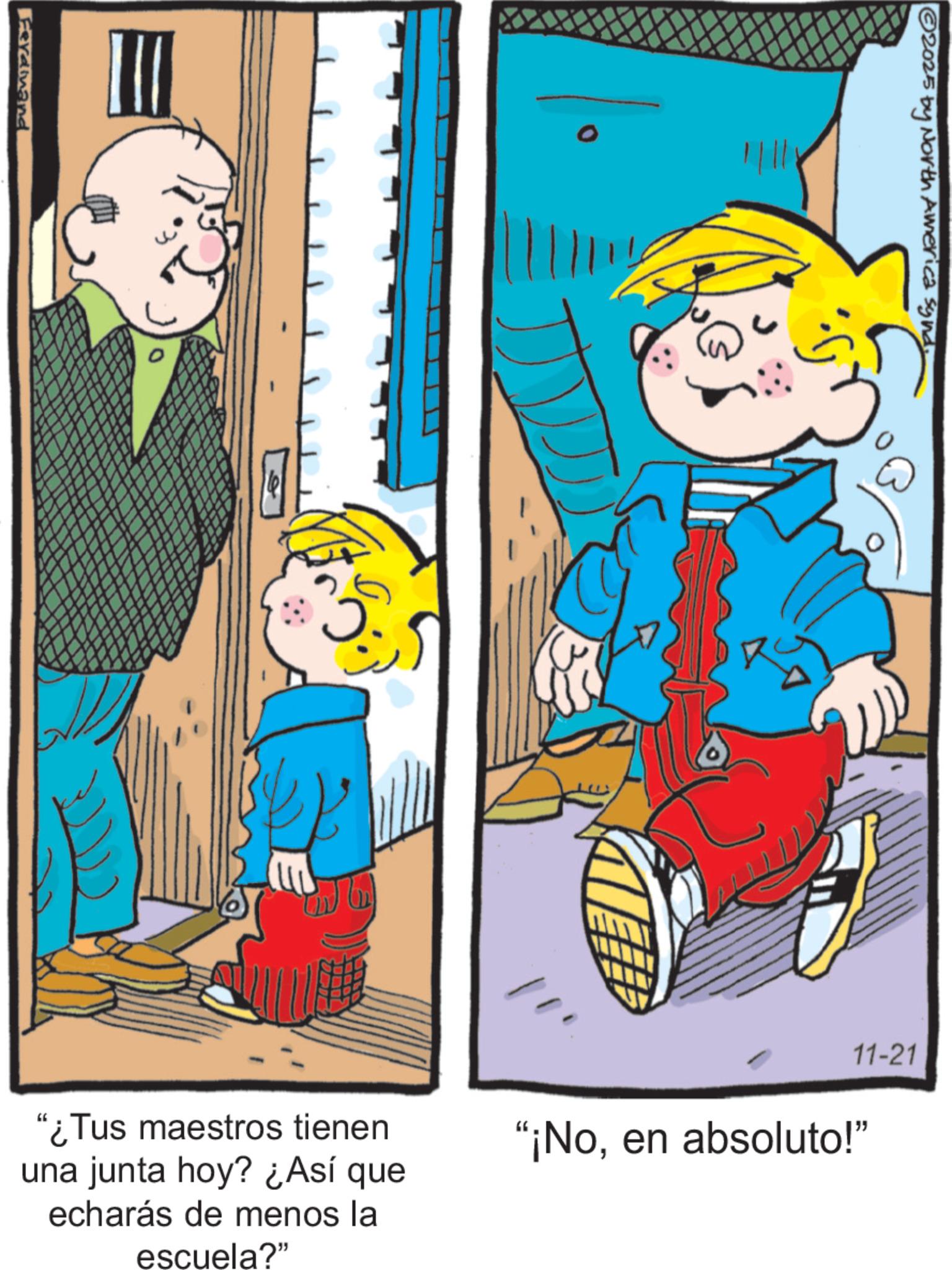 Comics OCR: Ferdinand ? 2025 by North America synd11-21 "¿Tus maestros tienen una junta hoy? ¿Así que echarás de menos la escuela?" "¡Noen absoluto!" Ferdinand ? 2025 by North America synd11-21 " ¿ Tus maestros tienen una junta hoy ? ¿ Así que echarás de menos la escuela ? " " ¡ Noen absoluto ! "