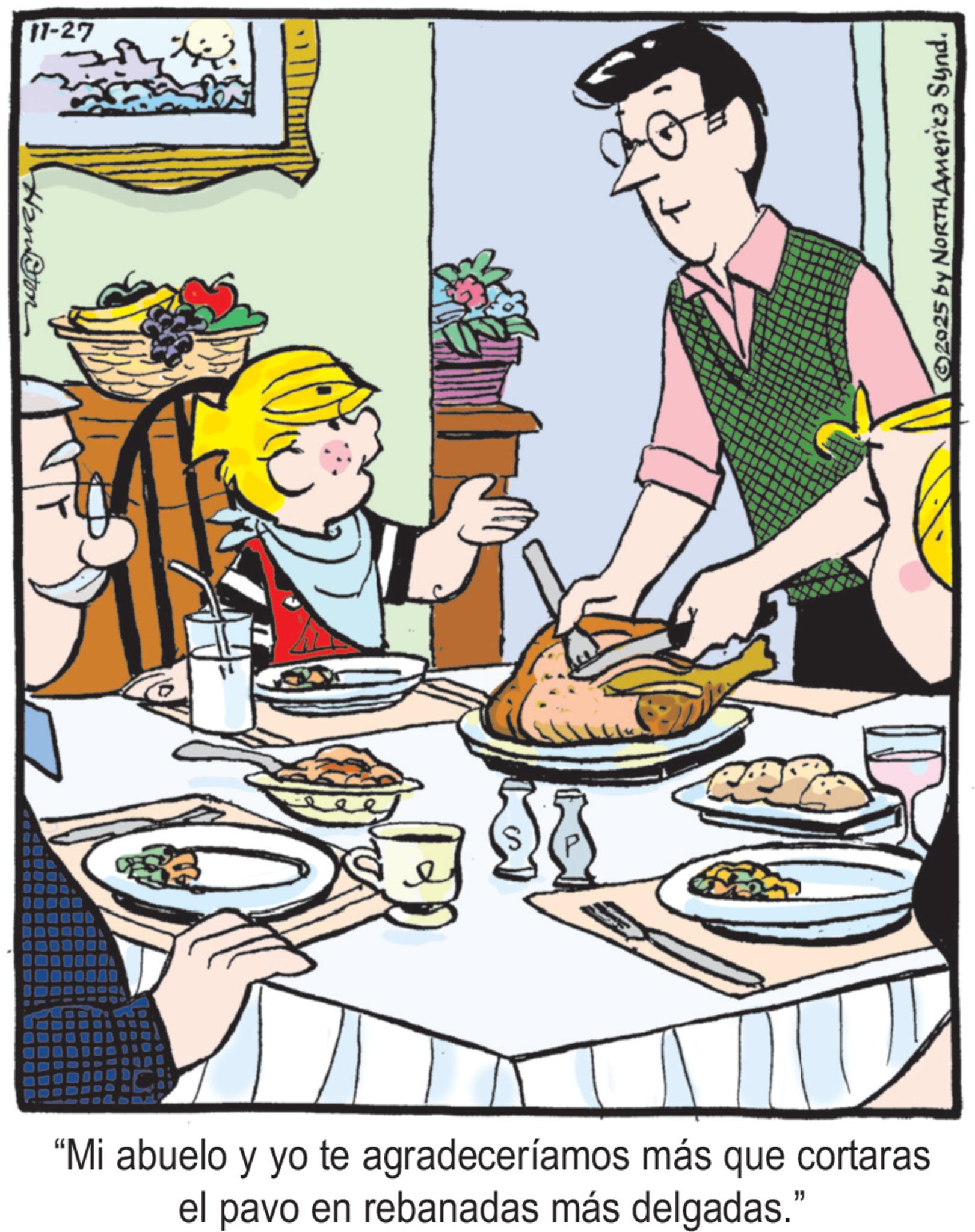 Breakfast OCR: 17-27 Has@ton ??? ©2025 by NORTH America Synd. “Mi abuelo y yo te agradeceríamos más que cortaras el pavo en rebanadas más delgadas." 17-27 Has @ ton ??? © 2025 by NORTH America Synd . “ Mi abuelo y yo te agradeceríamos más que cortaras el pavo en rebanadas más delgadas . "