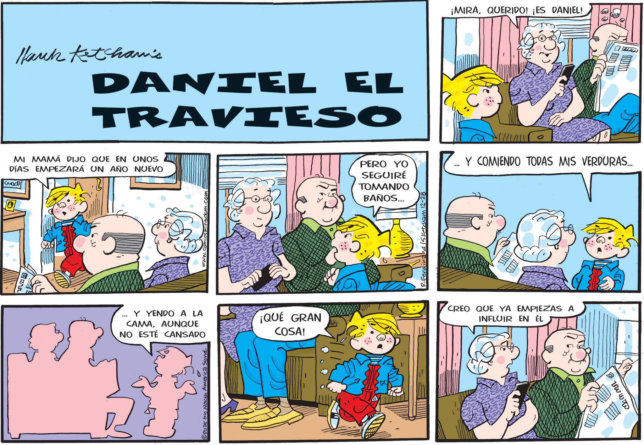 Conversation OCR: Hark Ketham's DANIEL EL TRAVIESO MI MAMÁ DIJO QUE EN UNOS DÍAS EMPEZARÁ UN AÑO NUEVO ????? ... Y YENDO A LA CAMAAUNQUE NO ESTÉ CANSADO ¡QUÉ GRAN COSA! © 2025 by North America Sond. BAÑOS... ¡MIRAQUERIDO! ¡ES DANIEL! T PERO YO SEGUIRÉ TOMANDO Y COMIENDO TODAS MIS VERDURAS... rdinand /Sketcham 12-28 CREO QUE YA EMPIEZAS A INFLUIR EN ÉL Hark Ketham's DANIEL EL TRAVIESO MI MAMÁ DIJO QUE EN UNOS DÍAS EMPEZARÁ UN AÑO NUEVO ????? ... Y YENDO A LA CAMAAUNQUE NO ESTÉ CANSADO ¡ QUÉ GRAN COSA ! © 2025 by North America Sond . BAÑOS ... ¡ MIRAQUERIDO ! ¡ ES DANIEL ! T PERO YO SEGUIRÉ TOMANDO Y COMIENDO TODAS MIS VERDURAS ... rdinand / Sketcham 12-28 CREO QUE YA EMPIEZAS A INFLUIR EN ÉL