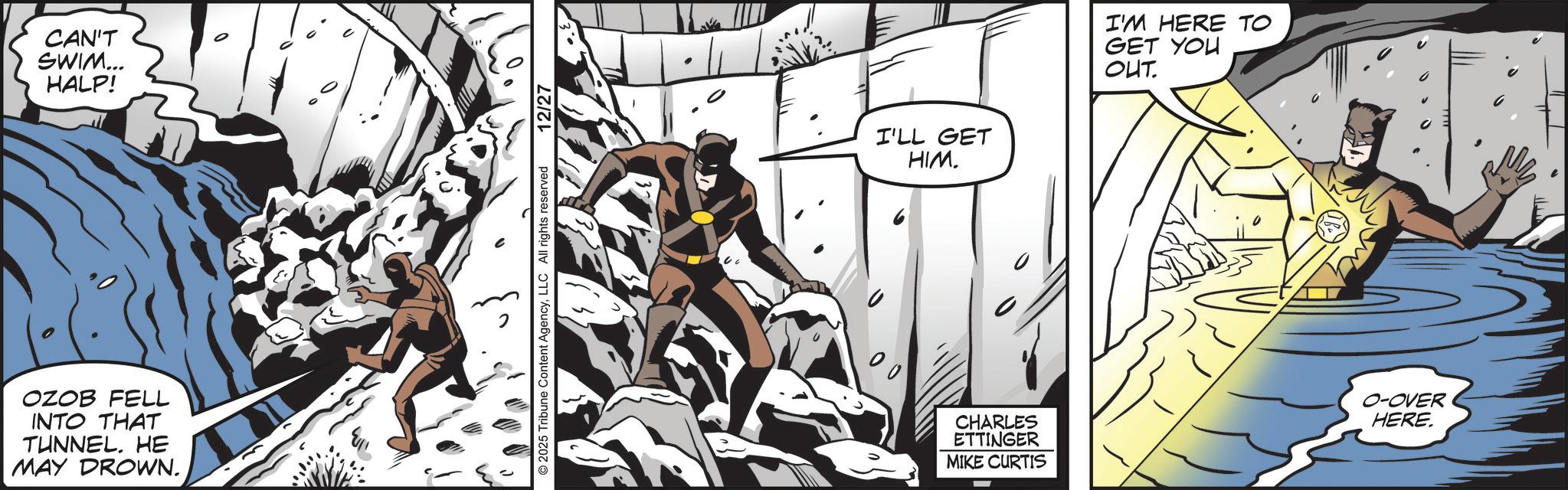 Fiction OCR: CAN'T SWIM... HALP! OZOB FELL INTO THAT TUNNEL. HE MAY DROWN. ? 2025 Tribune Content AgencyLLC All rights reserved 12/27 00 I'LL GET HIM. I'M HERE TO GET YOU OUT. CHARLES ETTINGER MIKE CURTIS O-OVER HERE CAN'T SWIM ... HALP ! OZOB FELL INTO THAT TUNNEL . HE MAY DROWN . ? 2025 Tribune Content AgencyLLC All rights reserved 12/27 00 I'LL GET HIM . I'M HERE TO GET YOU OUT . CHARLES ETTINGER MIKE CURTIS O - OVER HERE