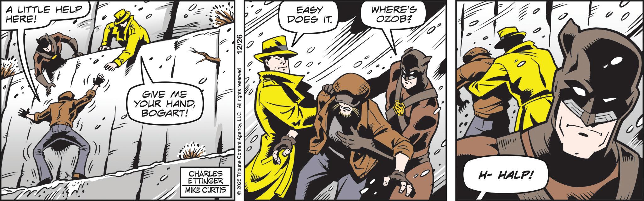 Batman OCR: A LITTLE HELP HERE! GIVE ME YOUR HANDBOGART! CHARLES ETTINGER MIKE CURTIS 2025 Tribune Content AgencyLLC All rights reserved 12/26 EASY DOES IT. WHERE'S OZOB? H-HALP! 20 A LITTLE HELP HERE ! GIVE ME YOUR HANDBOGART ! CHARLES ETTINGER MIKE CURTIS 2025 Tribune Content AgencyLLC All rights reserved 12/26 EASY DOES IT . WHERE'S OZOB ? H - HALP ! 20