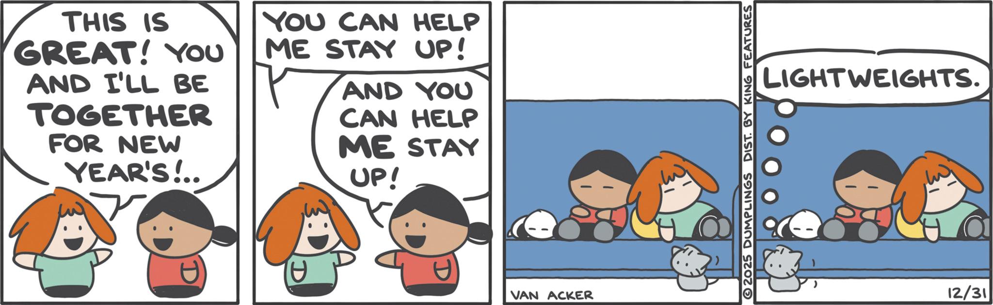Graphics OCR: THIS IS GREAT! YOU AND I'LL BE TOGETHER FOR NEW YEAR'S!.. YOU CAN HELP ME STAY UP! AND YOU CAN HELP ME STAY UP! D VAN ACKER 2025 DUMPLINGS DIST. BY KING FEATURES LIGHTWEIGHTS. 12/31 THIS IS GREAT ! YOU AND I'LL BE TOGETHER FOR NEW YEAR'S ! .. YOU CAN HELP ME STAY UP ! AND YOU CAN HELP ME STAY UP ! D VAN ACKER 2025 DUMPLINGS DIST . BY KING FEATURES LIGHTWEIGHTS . 12/31