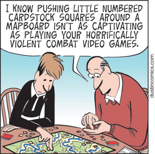 Comics OCR: 00 DO I KNOW PUSHING LITTLE NUMBERED CARDSTOCK SQUARES AROUND A MAPBOARD ISN'T AS CAPTIVATING AS PLAYING YOUR HORRIFICALLY VIOLENT COMBAT VIDEO GAMES. dustincomics.com 00 DO I KNOW PUSHING LITTLE NUMBERED CARDSTOCK SQUARES AROUND A MAPBOARD ISN'T AS CAPTIVATING AS PLAYING YOUR HORRIFICALLY VIOLENT COMBAT VIDEO GAMES . dustincomics.com