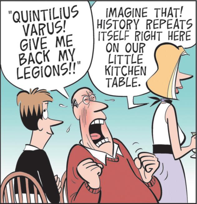 Animated cartoon OCR: "QUINTILIUS VARUS! GIVE ME BACK MY LEGIONS!!" IMAGINE THAT! HISTORY REPEATS ITSELF RIGHT HERE ON OUR LITTLE KITCHEN TABLE. " QUINTILIUS VARUS ! GIVE ME BACK MY LEGIONS !! " IMAGINE THAT ! HISTORY REPEATS ITSELF RIGHT HERE ON OUR LITTLE KITCHEN TABLE .