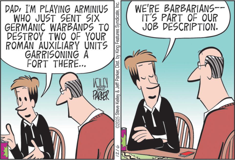 Animation OCR: DADI'M PLAYING ARMINIUS WHO JUST SENT SIX GERMANIC WARBANDS TO DESTROY TWO OF YOUR ROMAN AUXILIARY UNITS GARRISONING A FORT THERE... KILEN and PARKER 1216 ©2025 Steve Kelley & Jeff ParkerInc. WE'RE BARBARIANS-- IT'S PART OF OUR DESCRIPTION. JOB DADI'M PLAYING ARMINIUS WHO JUST SENT SIX GERMANIC WARBANDS TO DESTROY TWO OF YOUR ROMAN AUXILIARY UNITS GARRISONING A FORT THERE ... KILEN and PARKER 1216 © 2025 Steve Kelley & Jeff ParkerDist . by King Features SyndicateInc. WE'RE BARBARIANS-- IT'S PART OF OUR DESCRIPTION . JOB