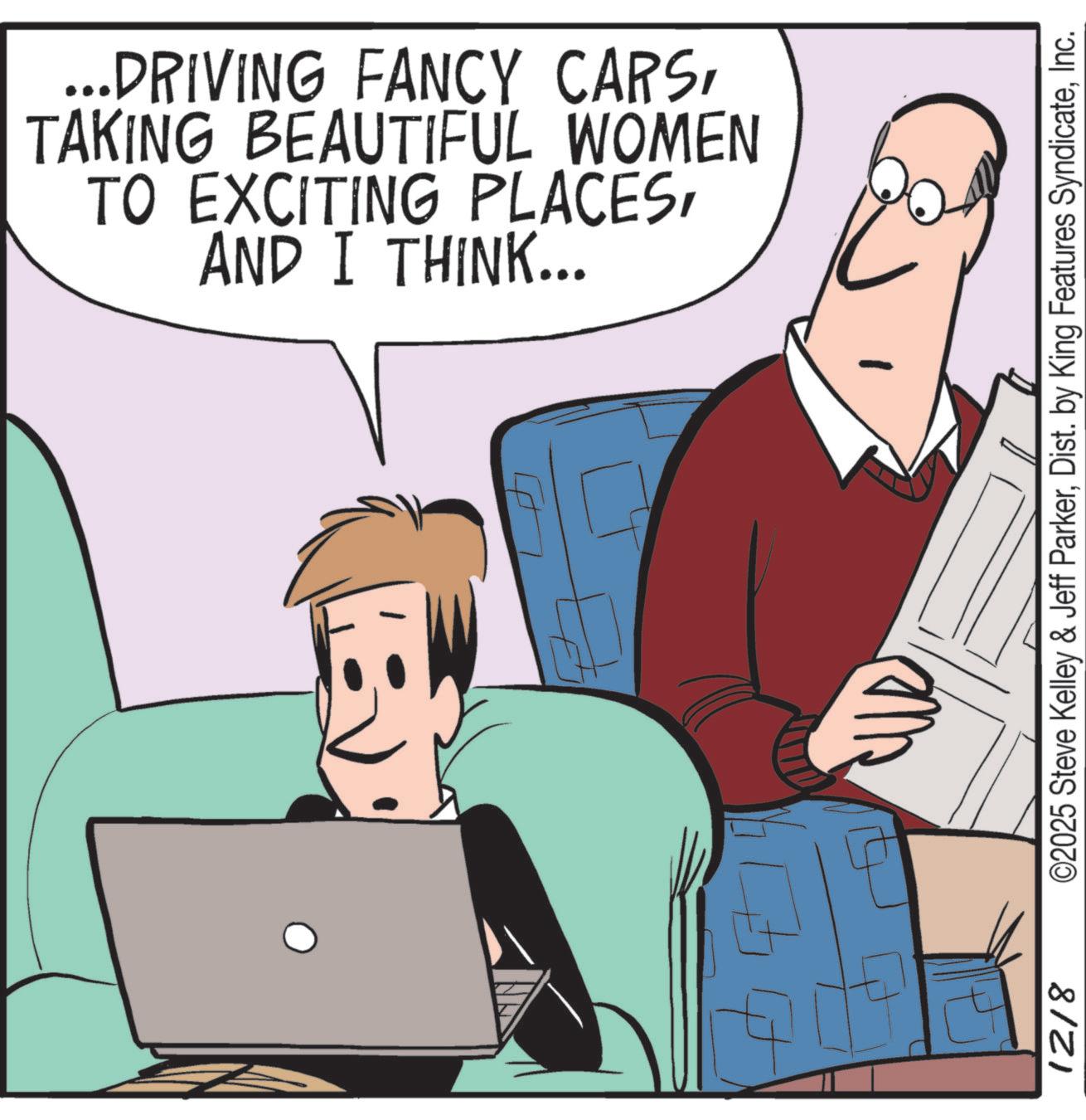 Graphics OCR: AND I THINK... TO EXCITING PLACESTAKING BEAUTIFUL WOMEN ...DRIVING FANCY CARS1218 ©2025 Steve Kelley & Jeff ParkerInc. AND I THINK ... TO EXCITING PLACESTAKING BEAUTIFUL WOMEN ... DRIVING FANCY CARS1218 © 2025 Steve Kelley & Jeff ParkerDist . by King Features Syndicate