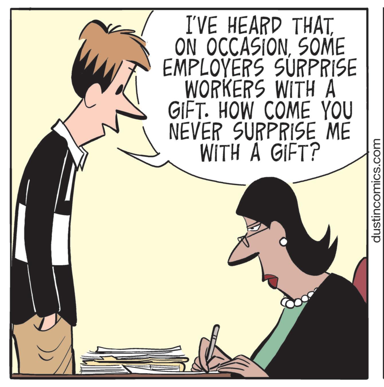 Debate OCR: I'VE HEARD THATSOME EMPLOYERS SURPRISE WORKERS WITH A GIFT. HOW COME YOU NEVER SURPRISE ME WITH A GIFT? dustincomics.com I'VE HEARD THATON OCCASIONSOME EMPLOYERS SURPRISE WORKERS WITH A GIFT . HOW COME YOU NEVER SURPRISE ME WITH A GIFT ? dustincomics.com