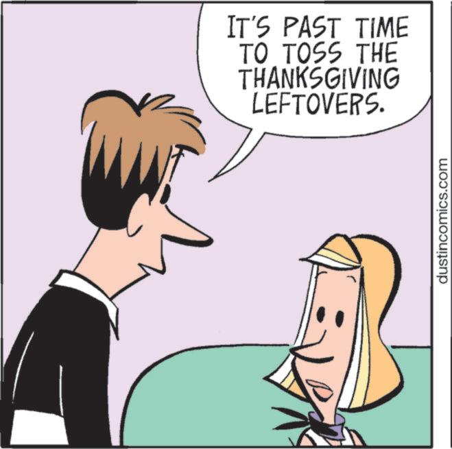 Animated cartoon OCR: IT'S PAST TIME TO TOSS THE THANKSGIVING LEFTOVERS. dustincomics.com IT'S PAST TIME TO TOSS THE THANKSGIVING LEFTOVERS . dustincomics.com
