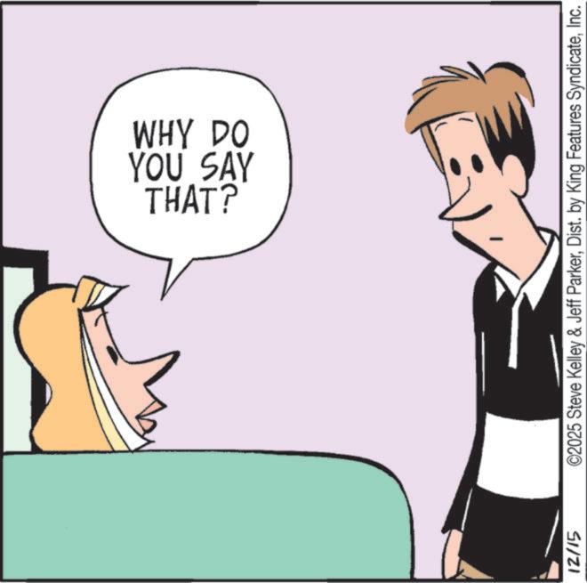 Pleased OCR: THAT? YOU SAY WHY DO 12/15 ©2025 Steve Kelley & Jeff ParkerInc. THAT ? YOU SAY WHY DO 12/15 © 2025 Steve Kelley & Jeff ParkerDist . by King Features Syndicate