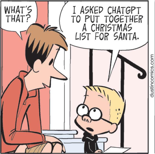 Animated cartoon OCR: WHAT'S THAT? I ASKED CHATGPT TO PUT TOGETHER A CHRISTMAS LIST FOR SANTA. dustincomics.com WHAT'S THAT ? I ASKED CHATGPT TO PUT TOGETHER A CHRISTMAS LIST FOR SANTA . dustincomics.com