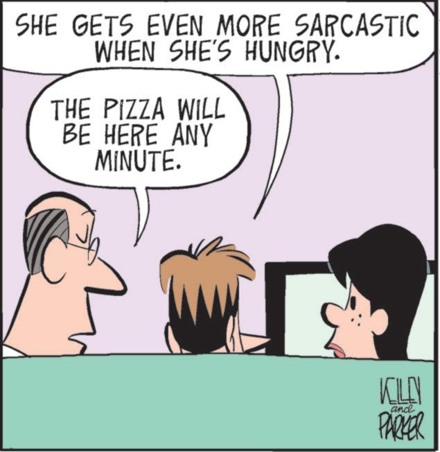 Comics OCR: SHE GETS EVEN MORE SARCASTIC WHEN SHE'S HUNGRY. THE PIZZA WILL BE HERE ANY MINUTE. KILLY and PARKER SHE GETS EVEN MORE SARCASTIC WHEN SHE'S HUNGRY . THE PIZZA WILL BE HERE ANY MINUTE . KILLY and PARKER
