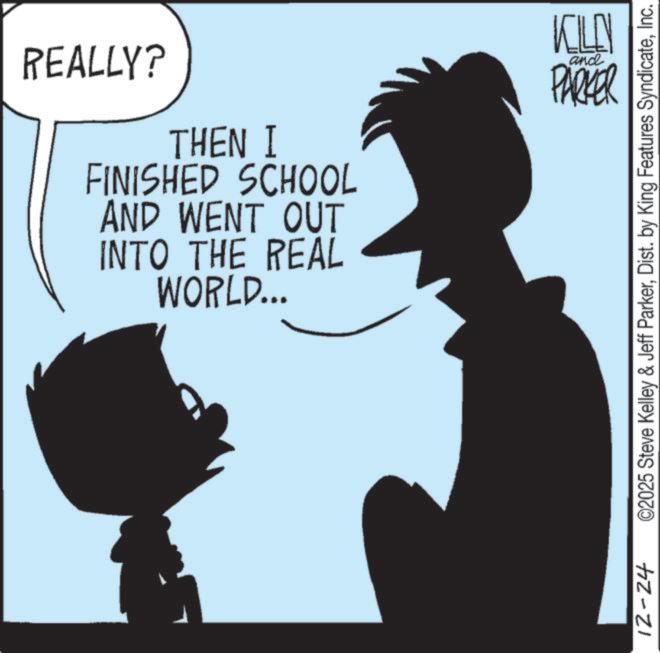 Photo caption OCR: REALLY? THEN I FINISHED SCHOOL AND WENT OUT INTO THE REAL WORLD... KILL and PARKER 12-24 ©2025 Steve Kelley & Jeff ParkerInc. REALLY ? THEN I FINISHED SCHOOL AND WENT OUT INTO THE REAL WORLD ... KILL and PARKER 12-24 © 2025 Steve Kelley & Jeff ParkerDist . by King Features Syndicate