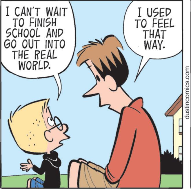Publication OCR: I CAN'T WAIT TO FINISH SCHOOL AND GO OUT INTO THE REAL WORLD. I USED TO FEEL THAT WAY. dustincomics.com I CAN'T WAIT TO FINISH SCHOOL AND GO OUT INTO THE REAL WORLD . I USED TO FEEL THAT WAY . dustincomics.com