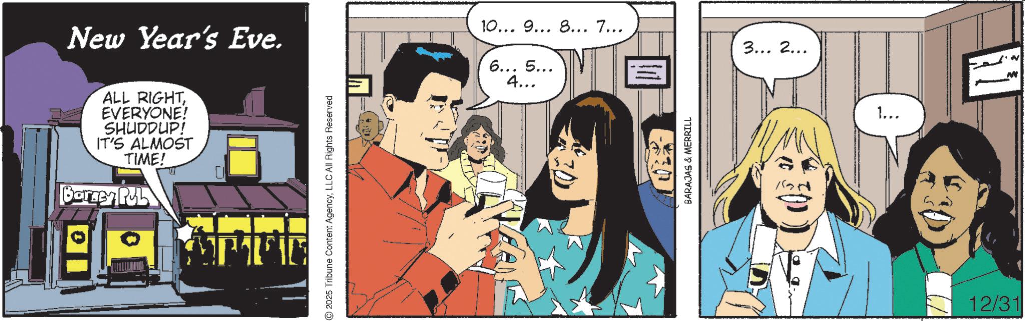 Comic book OCR: New Year's Eve. ALL RIGHTEVERYONE! SHUDDUP! IT'S ALMOST TIME! Barney Pub 2025 Tribune Content AgencyLLC All Rights Reserved 10... 9... 8... 7... 3... 2... 6... 5... 4... BARAJAS & MERRILL 1... 12/31 - New Year's Eve . ALL RIGHTEVERYONE ! SHUDDUP ! IT'S ALMOST TIME ! Barney Pub 2025 Tribune Content AgencyLLC All Rights Reserved 10 ... 9 ... 8 ... 7 ... 3 ... 2 ... 6 ... 5 ... 4 ... BARAJAS & MERRILL 1 ... 12/31 -