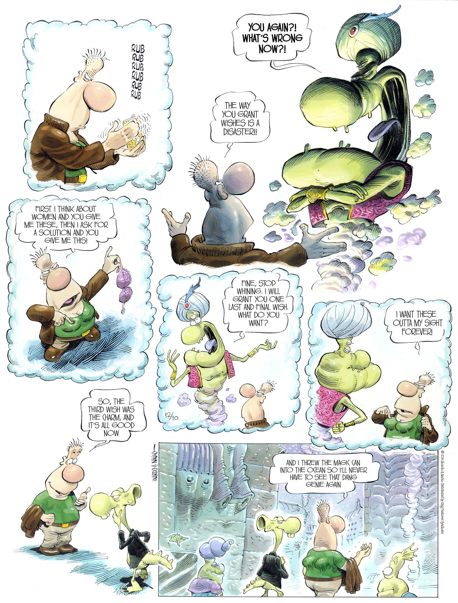 Comic book OCR: FIRST I THINK ABOUT WOMEN AND YOU GIVE ME THESETHEN I ASK FOR A SOLUTION AND YOU GIVE ME THIS! RUB YOU AGAIN?! WHAT'S WRONG NOW?! RUB 222222 RUB RUB RUB RUB THE WAY YOU GRANT WISHES IS A SOTHE THIRD WISH WAS THE CHARMAND IT'S ALL GOOD NOW RICARDO & NACHO 12/10 DISASTER!! FINESTOP WHINING. I WILL GRANT YOU ONE' LAST AND FINAL WISH. WHAT DO YOU WANT? I WANT THESE OUTTA MY SIGHT FOREVER! AND I THREW THE MAGIC CAN INTO THE OCEAN SO I'LL NEVER HAVE TO SEE THAT DANG GENIE AGAIN 2015 Ricardo & Nacho. Distributed by King Features Syndicate FIRST I THINK ABOUT WOMEN AND YOU GIVE ME THESETHEN I ASK FOR A SOLUTION AND YOU GIVE ME THIS ! RUB YOU AGAIN ?! WHAT'S WRONG NOW ?! RUB 222222 RUB RUB RUB RUB THE WAY YOU GRANT WISHES IS A SOTHE THIRD WISH WAS THE CHARMAND IT'S ALL GOOD NOW RICARDO & NACHO 12/10 DISASTER !! FINESTOP WHINING . I WILL GRANT YOU ONE ' LAST AND FINAL WISH . WHAT DO YOU WANT ? I WANT THESE OUTTA MY SIGHT FOREVER ! AND I THREW THE MAGIC CAN INTO THE OCEAN SO I'LL NEVER HAVE TO SEE THAT DANG GENIE AGAIN 2015 Ricardo & Nacho . Distributed by King Features Syndicate