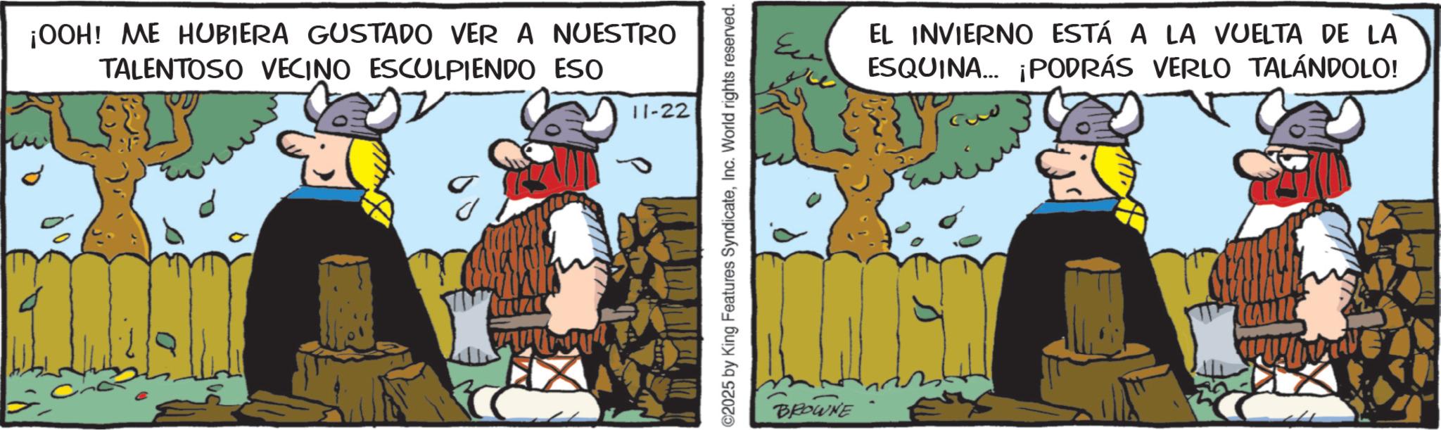 Working animal OCR: ¡OOH! ME HUBIERA GUSTADO VER A NUESTRO TALENTOSO VECINO ESCULPIENDO ESO 11-22 ©2025 by King Features SyndicateInc. World rights reserved. BROWNE E EL INVIERNO ESTÁ A LA VUELTA DE LA ESQUINA... ¡PODRÁS VERLO TALÁNDOLO! ¡ OOH ! ME HUBIERA GUSTADO VER A NUESTRO TALENTOSO VECINO ESCULPIENDO ESO 11-22 © 2025 by King Features SyndicateInc. World rights reserved . BROWNE E EL INVIERNO ESTÁ A LA VUELTA DE LA ESQUINA ... ¡ PODRÁS VERLO TALÁNDOLO !