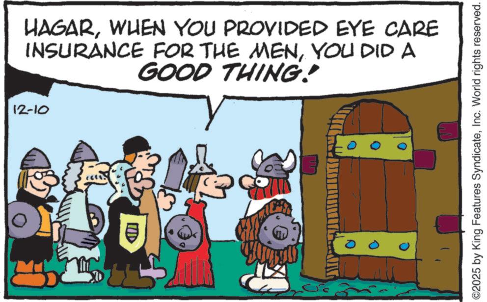 Humour OCR: HAGARWHEN YOU PROVIDED EYE CARE INSURANCE FOR THE MENYOU DID A GOOD THING! 12-10 ? 0 L ©2025 by King Features SyndicateInc. World rights reserved. HAGARWHEN YOU PROVIDED EYE CARE INSURANCE FOR THE MENYOU DID A GOOD THING ! 12-10 ? 0 L © 2025 by King Features SyndicateInc. World rights reserved .