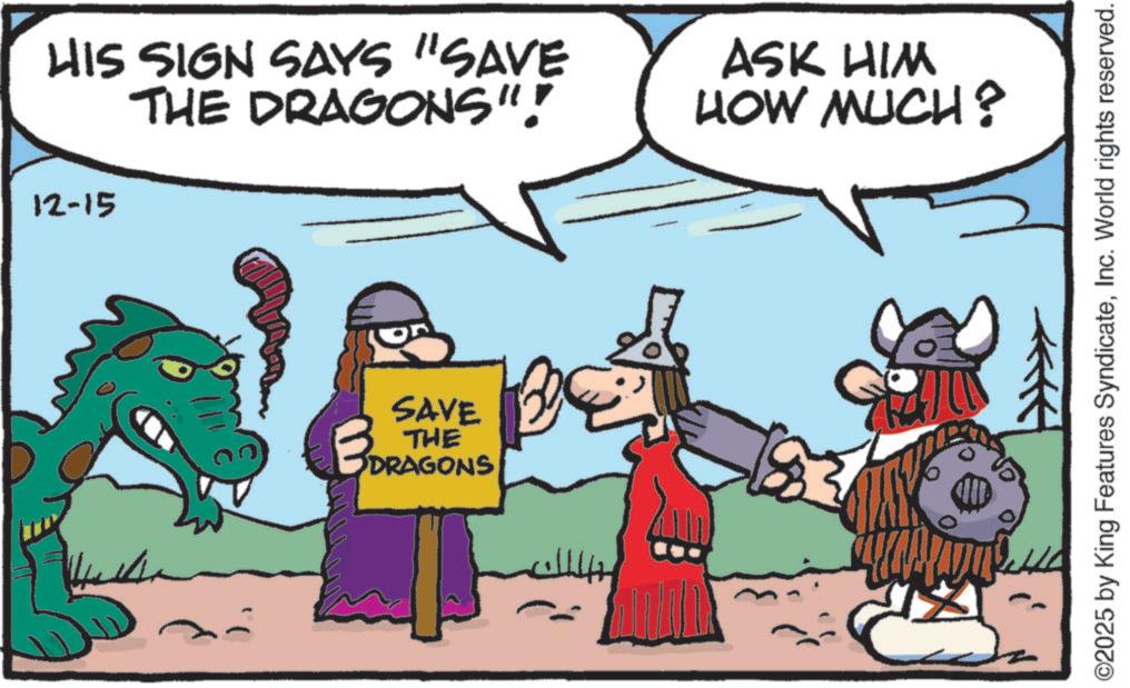 Working animal OCR: 12-15 HIS SIGN SAYS "SAVE THE DRAGONS"! ASK HIM HOW MUCH? B SAVE THE DRAGONS B ©2025 by King Features SyndicateInc. World rights reserved. 12-15 HIS SIGN SAYS " SAVE THE DRAGONS " ! ASK HIM HOW MUCH ? B SAVE THE DRAGONS B © 2025 by King Features SyndicateInc. World rights reserved .