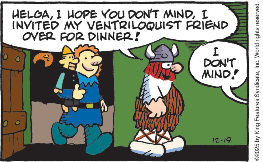 Comic book OCR: HELGAI INVITED MY VENTRILOQUIST FRIEND OVER FOR DINNER! 10° I DON'T MIND! 12-19 ©2025 by King Features SyndicateInc. World rights reserved. HELGAI HOPE YOU DON'T MINDI INVITED MY VENTRILOQUIST FRIEND OVER FOR DINNER ! 10 ° I DON'T MIND ! 12-19 © 2025 by King Features SyndicateInc. World rights reserved .