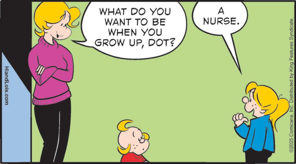 Animation OCR: HiandLois.com WHAT DO YOU WANT TO BE A NURSE. WHEN YOU GROW UPDOT? ©2025 ComicanaInc. Distributed by King Features Syndicate. HiandLois.com WHAT DO YOU WANT TO BE A NURSE . WHEN YOU GROW UPDOT ? © 2025 ComicanaInc. Distributed by King Features Syndicate .