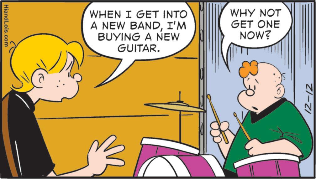 Plucked string instrument OCR: HiandLois.com WHEN I GET INTO A NEW BANDI'M BUYING A NEW GUITAR. WHY NOT GET ONE NOW? 12-12 HiandLois.com WHEN I GET INTO A NEW BANDI'M BUYING A NEW GUITAR . WHY NOT GET ONE NOW ? 12-12