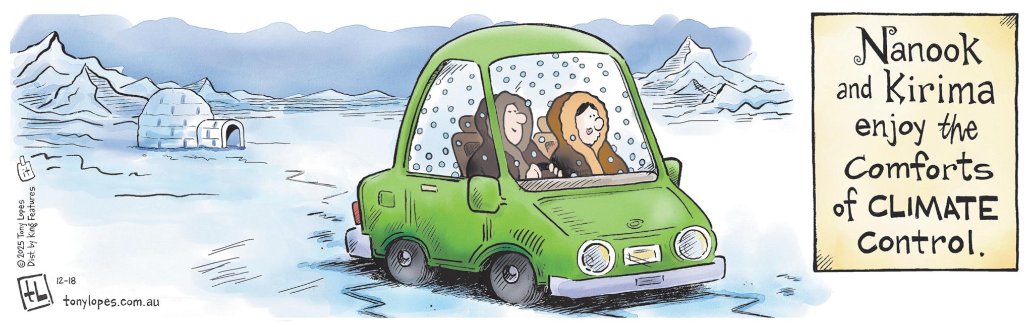 Fiction OCR: 2025 Tony Lopes Dist. by King Features 12-18 tonylopes.com.au Nanook and Kirima enjoy the Comforts of CLIMATE Control. 2025 Tony Lopes Dist . by King Features 12-18 tonylopes.com.au Nanook and Kirima enjoy the Comforts of CLIMATE Control .