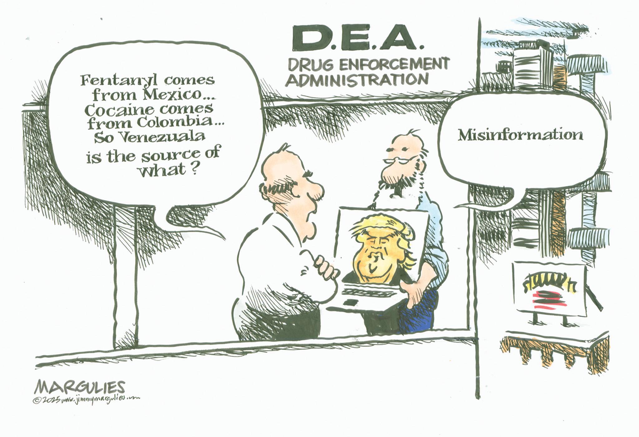 Fiction OCR: Fentanyl comes from Mexico... Cocaine comes from Colombia... So Venezuala is the source of what? D.E.A. DRUG ENFORCEMENT ADMINISTRATION MARGULIES ©2015 www.jimmymargulies.. .m Misinformation stat Fentanyl comes from Mexico ... Cocaine comes from Colombia ... So Venezuala is the source of what ? D.E.A. DRUG ENFORCEMENT ADMINISTRATION MARGULIES © 2015 www.jimmymargulies .. .m Misinformation stat