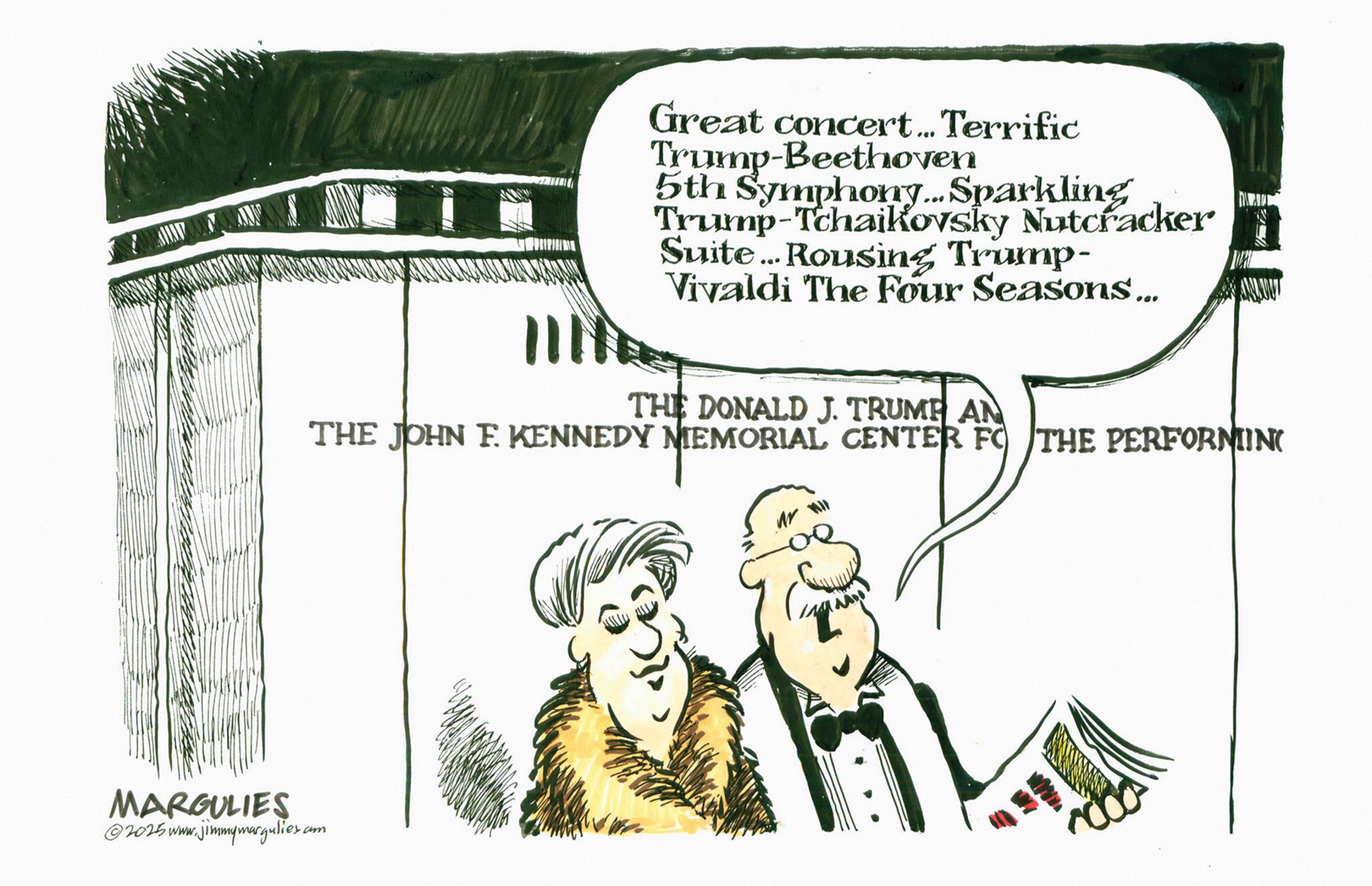 Fiction OCR: Great concert... Terrific Trump-Beethoven 5th Symphony... Sparkling Trump-Tchaikovsky Nutcracker Suite... Rousing Trump- Vivaldi The Four Seasons ... THE DONALD J. TRUMP AN THE JOHN F. KENNEDY MEMORIAL CENTER FO THE PERFORMIN( MARGULIES ©2025 www.jimmymargulies.com MHL Great concert ... Terrific Trump - Beethoven 5th Symphony ... Sparkling Trump - Tchaikovsky Nutcracker Suite ... Rousing Trump- Vivaldi The Four Seasons ... THE DONALD J. TRUMP AN THE JOHN F. KENNEDY MEMORIAL CENTER FO THE PERFORMIN ( MARGULIES © 2025 www.jimmymargulies.com MHL