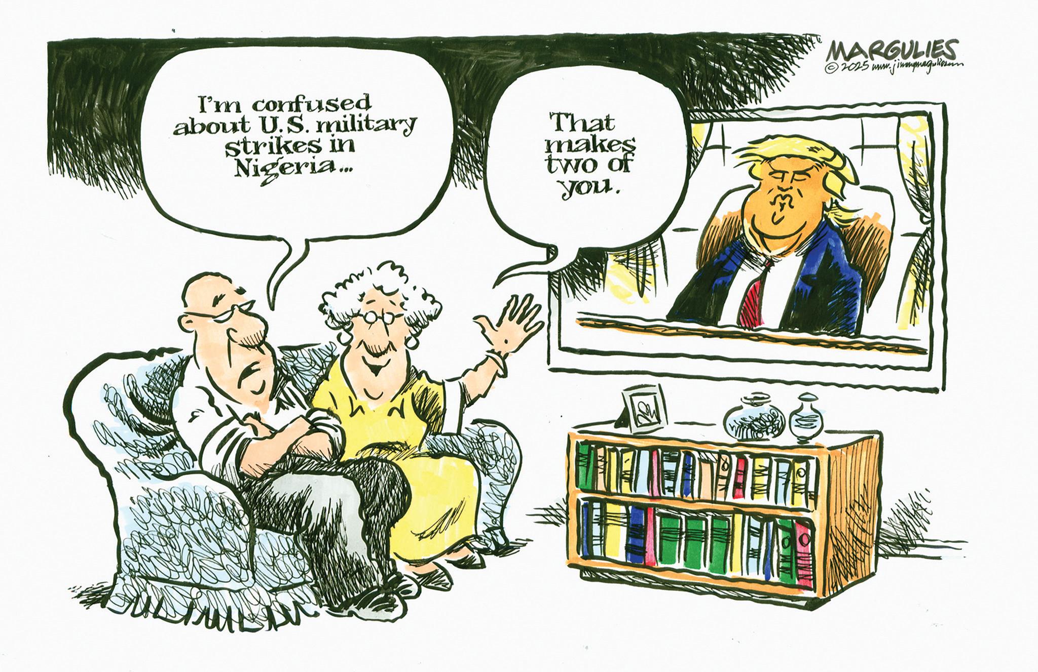 Clip art OCR: I'm confused about U.S. military strikes in Nigeria... That makes two of you. MARGULIES ©2025 www.jimmymaguliarum I'm confused about U.S. military strikes in Nigeria ... That makes two of you . MARGULIES © 2025 www.jimmymaguliarum
