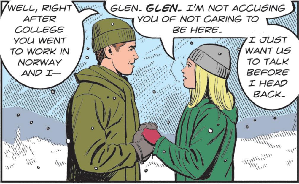 RIGHT GLEN- GLEN- I'M NOT ACCUSING AFTER COLLEGE YOU WENT TO WORK IN NORWAY AND I- YOU OF NOT CARING TO BE HERE_ I JUST WANT US TO TALK BEFORE I HEAD BACK_ {{ ? WELLRIGHT GLEN- GLEN- I'M NOT ACCUSING AFTER COLLEGE YOU WENT TO WORK IN NORWAY AND I- YOU OF NOT CARING TO BE HERE_ I JUST WANT US TO TALK BEFORE I HEAD BACK_ { {